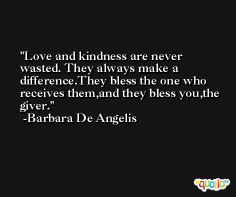 Love and kindness are never wasted. They always make a difference.They bless the one who receives them,and they bless you,the giver. -Barbara De Angelis