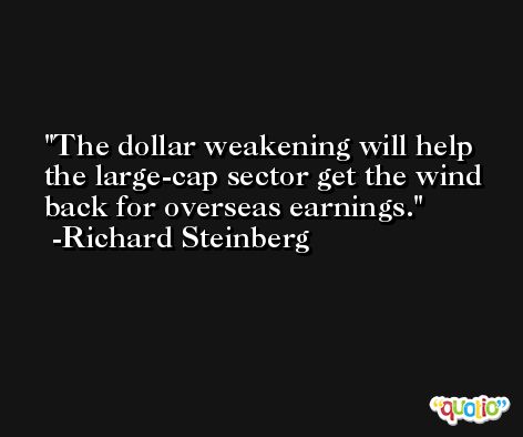 The dollar weakening will help the large-cap sector get the wind back for overseas earnings. -Richard Steinberg