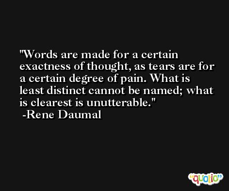 Words are made for a certain exactness of thought, as tears are for a certain degree of pain. What is least distinct cannot be named; what is clearest is unutterable. -Rene Daumal