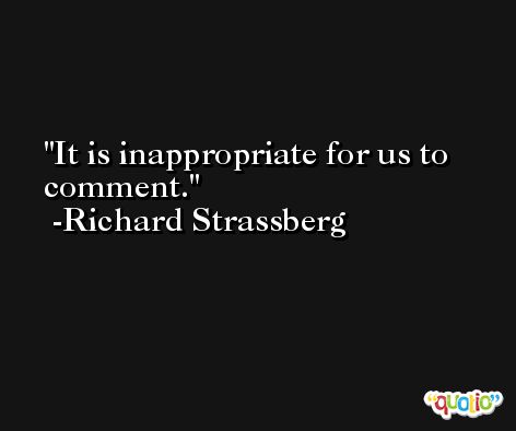 It is inappropriate for us to comment. -Richard Strassberg
