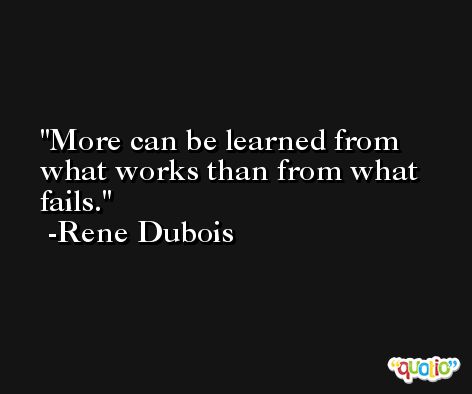 More can be learned from what works than from what fails. -Rene Dubois