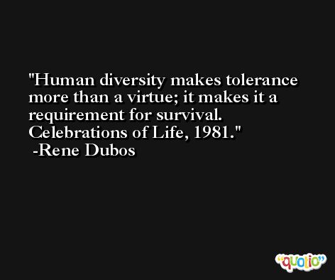 Human diversity makes tolerance more than a virtue; it makes it a requirement for survival. Celebrations of Life, 1981. -Rene Dubos
