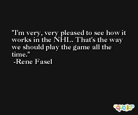I'm very, very pleased to see how it works in the NHL. That's the way we should play the game all the time. -Rene Fasel