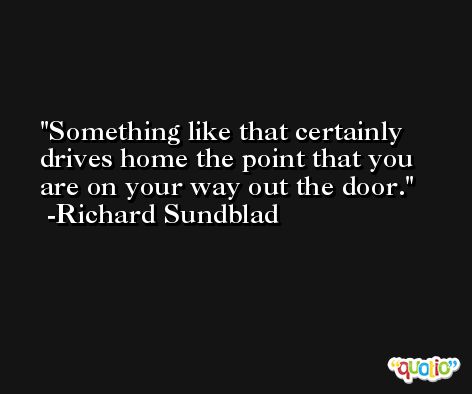 Something like that certainly drives home the point that you are on your way out the door. -Richard Sundblad