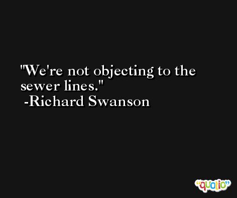 We're not objecting to the sewer lines. -Richard Swanson