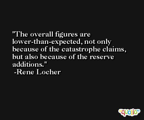 The overall figures are lower-than-expected, not only because of the catastrophe claims, but also because of the reserve additions. -Rene Locher