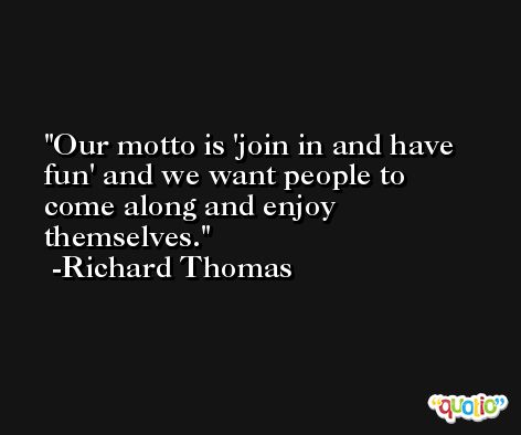 Our motto is 'join in and have fun' and we want people to come along and enjoy themselves. -Richard Thomas