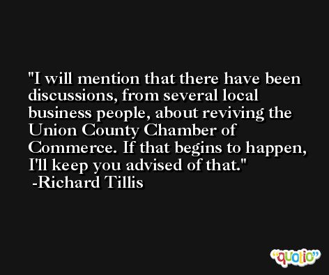 I will mention that there have been discussions, from several local business people, about reviving the Union County Chamber of Commerce. If that begins to happen, I'll keep you advised of that. -Richard Tillis