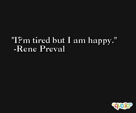 I?m tired but I am happy. -Rene Preval