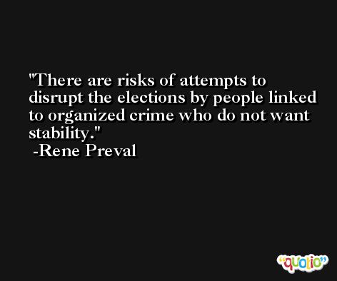There are risks of attempts to disrupt the elections by people linked to organized crime who do not want stability. -Rene Preval