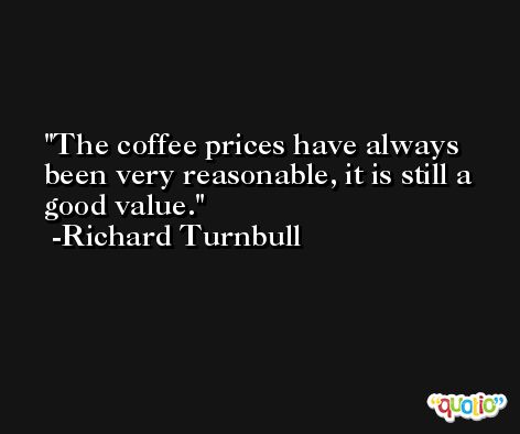 The coffee prices have always been very reasonable, it is still a good value. -Richard Turnbull