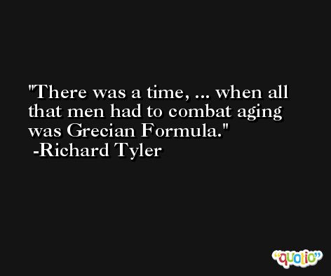 There was a time, ... when all that men had to combat aging was Grecian Formula. -Richard Tyler