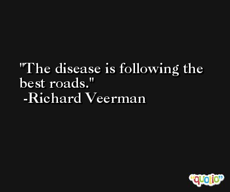The disease is following the best roads. -Richard Veerman