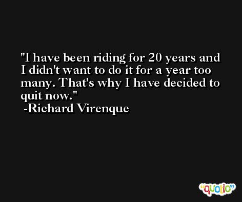 I have been riding for 20 years and I didn't want to do it for a year too many. That's why I have decided to quit now. -Richard Virenque