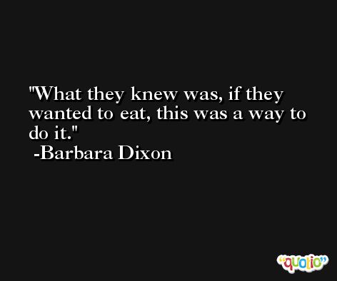 What they knew was, if they wanted to eat, this was a way to do it. -Barbara Dixon