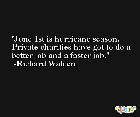 June 1st is hurricane season. Private charities have got to do a better job and a faster job. -Richard Walden