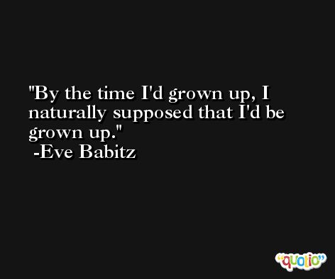 By the time I'd grown up, I naturally supposed that I'd be grown up. -Eve Babitz