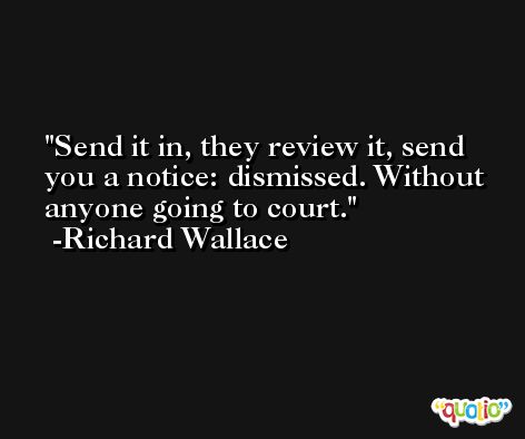 Send it in, they review it, send you a notice: dismissed. Without anyone going to court. -Richard Wallace