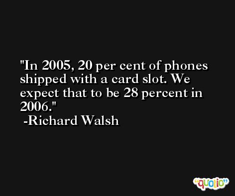 In 2005, 20 per cent of phones shipped with a card slot. We expect that to be 28 percent in 2006. -Richard Walsh
