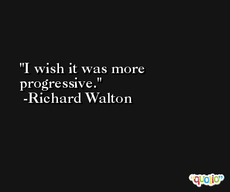 I wish it was more progressive. -Richard Walton