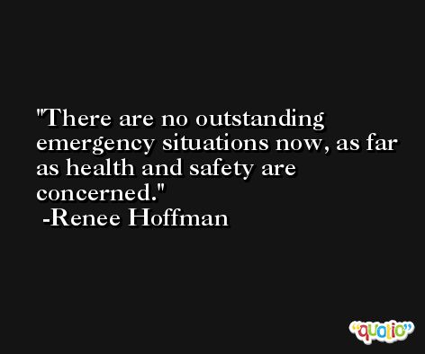 There are no outstanding emergency situations now, as far as health and safety are concerned. -Renee Hoffman