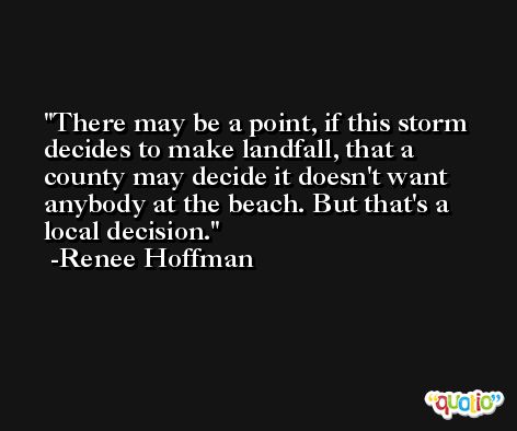 There may be a point, if this storm decides to make landfall, that a county may decide it doesn't want anybody at the beach. But that's a local decision. -Renee Hoffman