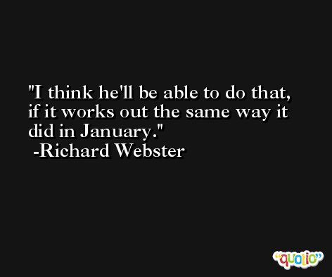 I think he'll be able to do that, if it works out the same way it did in January. -Richard Webster