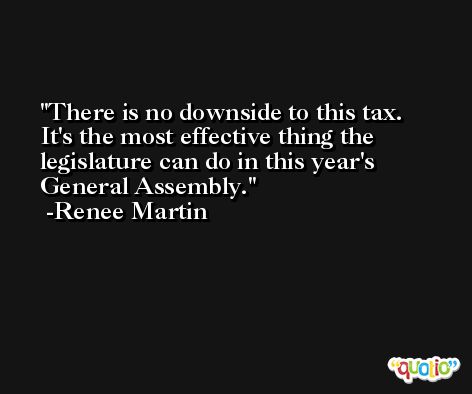 There is no downside to this tax. It's the most effective thing the legislature can do in this year's General Assembly. -Renee Martin