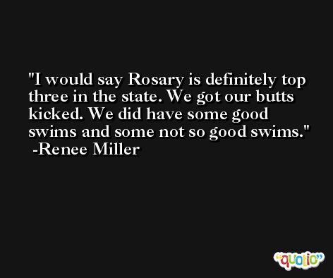 I would say Rosary is definitely top three in the state. We got our butts kicked. We did have some good swims and some not so good swims. -Renee Miller