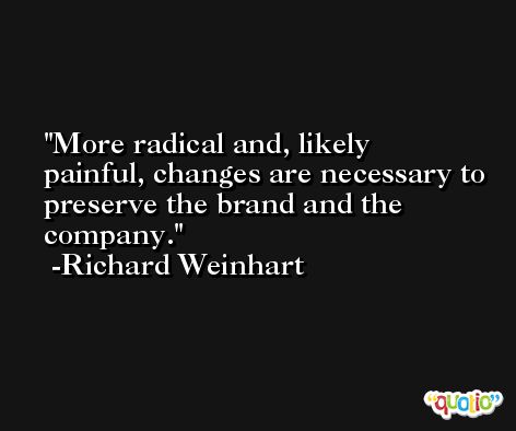 More radical and, likely painful, changes are necessary to preserve the brand and the company. -Richard Weinhart