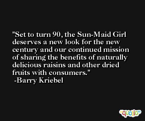 Set to turn 90, the Sun-Maid Girl deserves a new look for the new century and our continued mission of sharing the benefits of naturally delicious raisins and other dried fruits with consumers. -Barry Kriebel