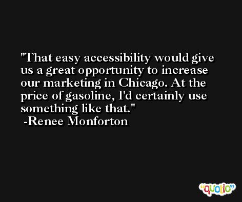That easy accessibility would give us a great opportunity to increase our marketing in Chicago. At the price of gasoline, I'd certainly use something like that. -Renee Monforton