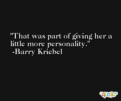 That was part of giving her a little more personality. -Barry Kriebel