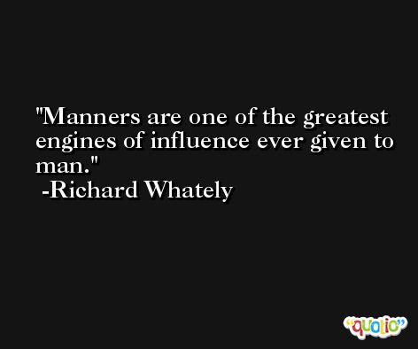 Manners are one of the greatest engines of influence ever given to man. -Richard Whately
