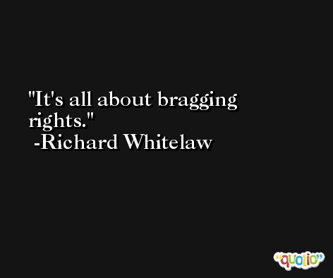 It's all about bragging rights. -Richard Whitelaw