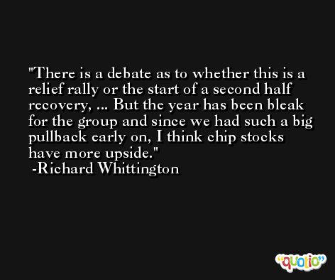 There is a debate as to whether this is a relief rally or the start of a second half recovery, ... But the year has been bleak for the group and since we had such a big pullback early on, I think chip stocks have more upside. -Richard Whittington