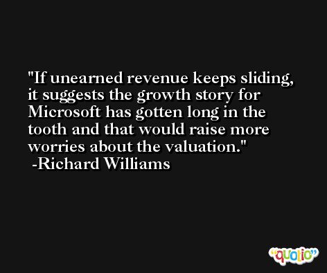 If unearned revenue keeps sliding, it suggests the growth story for Microsoft has gotten long in the tooth and that would raise more worries about the valuation. -Richard Williams