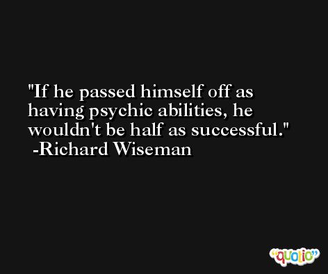 If he passed himself off as having psychic abilities, he wouldn't be half as successful. -Richard Wiseman