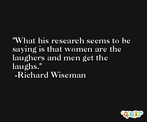 What his research seems to be saying is that women are the laughers and men get the laughs. -Richard Wiseman