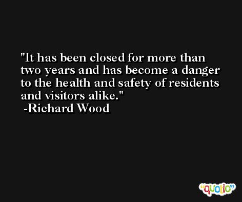 It has been closed for more than two years and has become a danger to the health and safety of residents and visitors alike. -Richard Wood