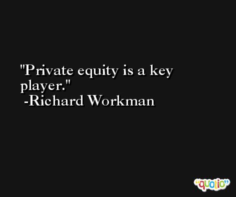 Private equity is a key player. -Richard Workman
