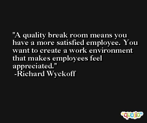 A quality break room means you have a more satisfied employee. You want to create a work environment that makes employees feel appreciated. -Richard Wyckoff