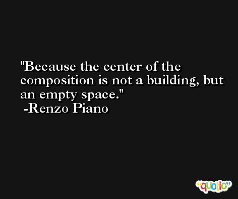 Because the center of the composition is not a building, but an empty space. -Renzo Piano