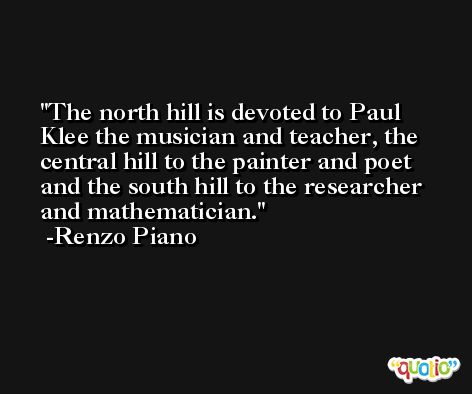 The north hill is devoted to Paul Klee the musician and teacher, the central hill to the painter and poet and the south hill to the researcher and mathematician. -Renzo Piano