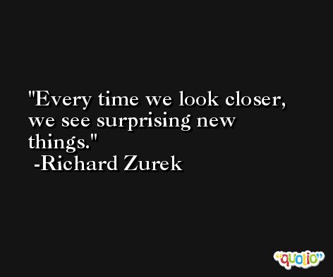Every time we look closer, we see surprising new things. -Richard Zurek