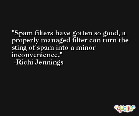 Spam filters have gotten so good, a properly managed filter can turn the sting of spam into a minor inconvenience. -Richi Jennings