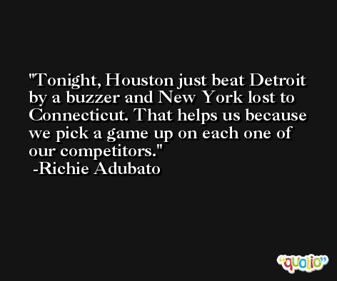 Tonight, Houston just beat Detroit by a buzzer and New York lost to Connecticut. That helps us because we pick a game up on each one of our competitors. -Richie Adubato