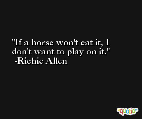 If a horse won't eat it, I don't want to play on it. -Richie Allen