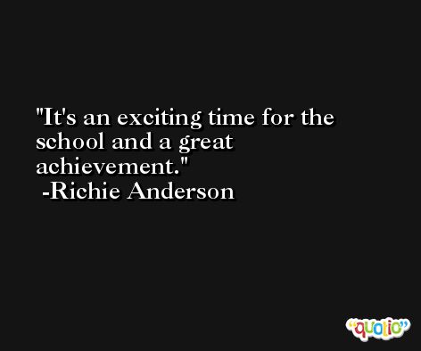 It's an exciting time for the school and a great achievement. -Richie Anderson