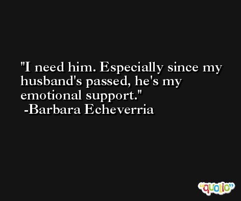 I need him. Especially since my husband's passed, he's my emotional support. -Barbara Echeverria